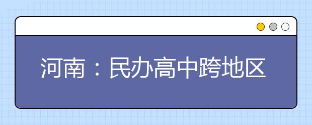 河南：民办高中跨地区招生不超过20%