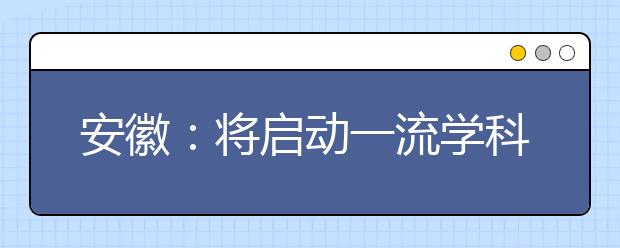 安徽：将启动一流学科专业和高水平大学建设