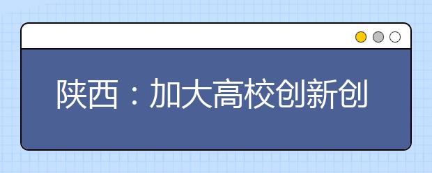 陕西：加大高校创新创业教育改革试点 今年选建50个学院（系）