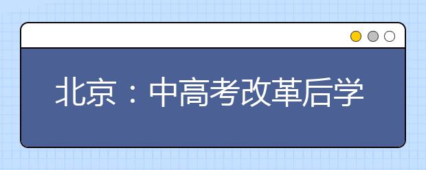 北京：中高考改革后学生该如何应对