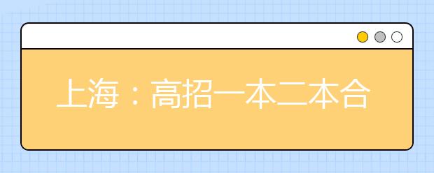 上海：高招一本二本合并 考生可填报10所院校60个专业志愿