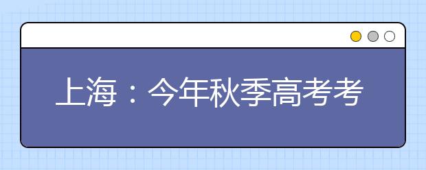 上海：今年秋季高考考生5.1万人 