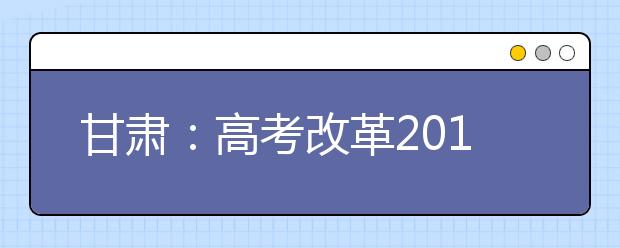 甘肃：高考改革2019年启动 不分文理科
