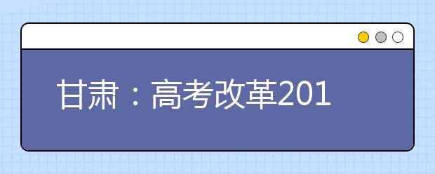 甘肃：高考改革2019年启动 不分文理科