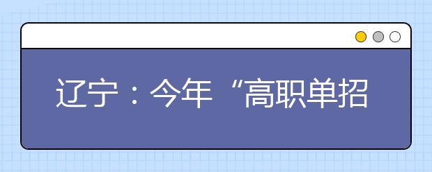 辽宁：今年“高职单招”院校增至42所