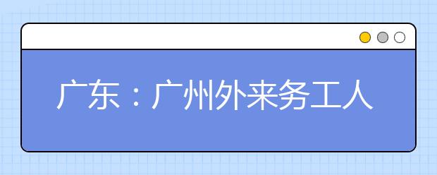 广东：广州外来务工人员子女上学或采用积分制