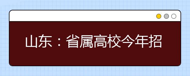 山东：省属高校今年招53.62万人 本科21.62万