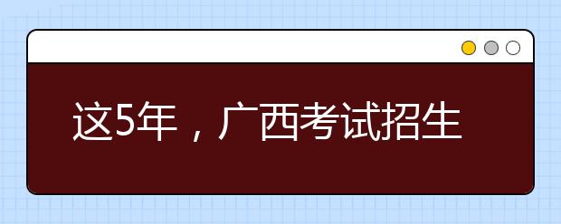 这5年，广西考试招生工作——阳光下科学选拔200万大学生