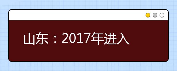 山东：2017年进入高考改革试点 今年启动免费师范生教育