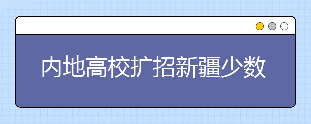 内地高校扩招新疆少数民族学生