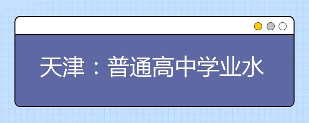 天津：普通高中学业水平考试将于1月9、10日举行