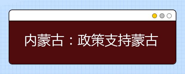 内蒙古：政策支持蒙古语授课学生辅修二学位