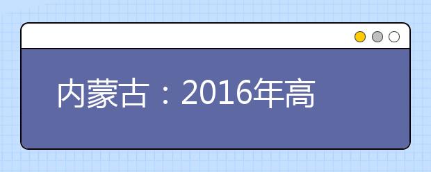 内蒙古：2016年高考报名火热进行中