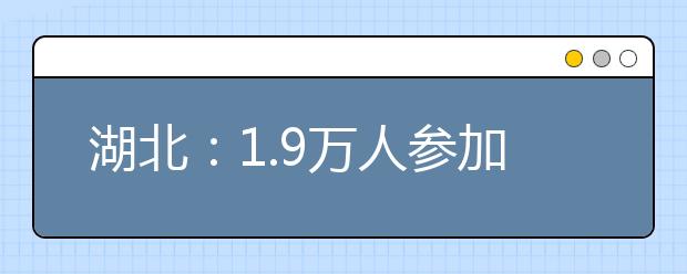 湖北：1.9万人参加美术高考 本月22日查询成绩