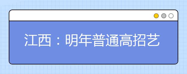 江西：明年普通高招艺术体育类专业考试时间确定