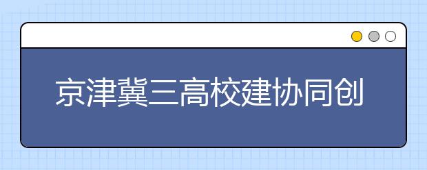 京津冀三高校建协同创新共同体