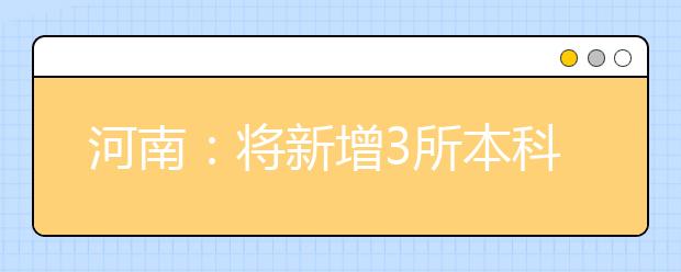 河南：将新增3所本科院校 本科院校有望增至55所