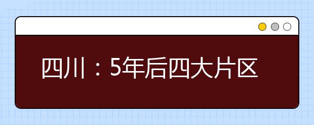 四川：5年后四大片区高中阶段毛入学率达90%