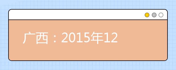 广西：2015年12月普通高中学业水平考试开始报名