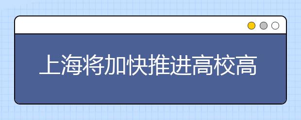 上海将加快推进高校高峰高原学科建设重点改革