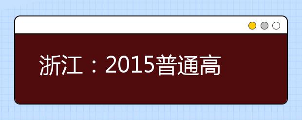 浙江：2015普通高考录取率87.1% 招生结束不再补录