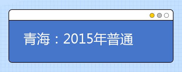 青海：2015年普通高校招生录取工作基本结束