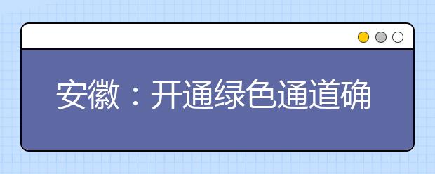 安徽：开通绿色通道确保贫困大学新生顺利入学