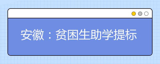 安徽：贫困生助学提标，大学贷款还款年限拉长