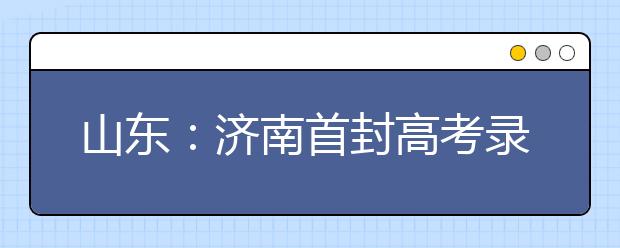 山东：济南首封高考录取通知书来自北京大学