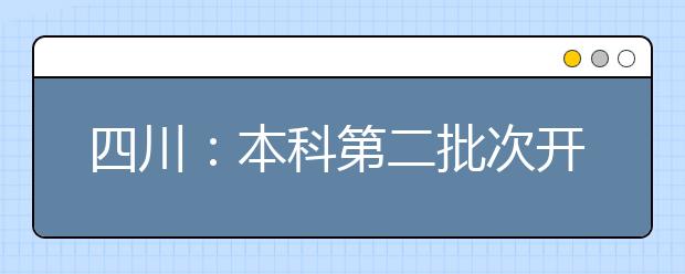 四川：本科第二批次开录 808所（次）院校计划招生超10万人