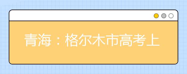青海：格尔木市高考上线率100%