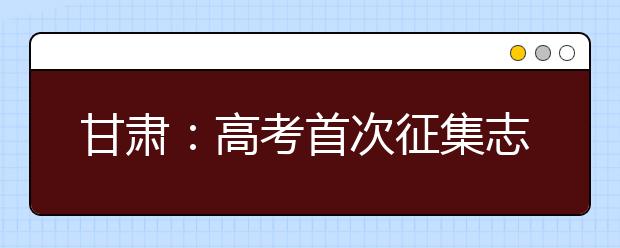 甘肃：高考首次征集志愿 26所院校征集均为国防生定向生