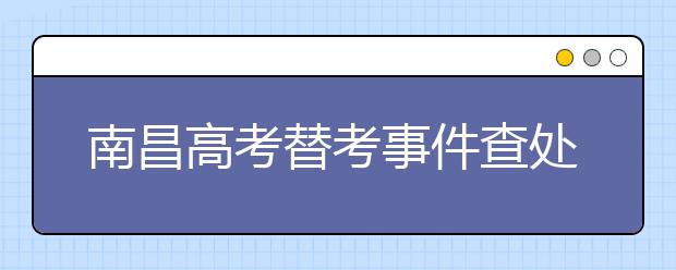南昌高考替考事件查处42人 22名公职人员涉案