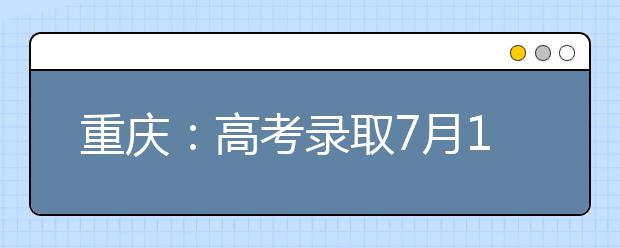 重庆：高考录取7月10日开始