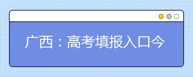 广西：高考填报入口今日10时关闭 征集志愿时间不要错过