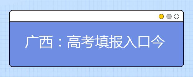 广西：高考填报入口今日10时关闭 征集志愿时间不要错过