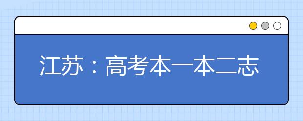 江苏：高考本一本二志愿7月2日17点前将截止填报