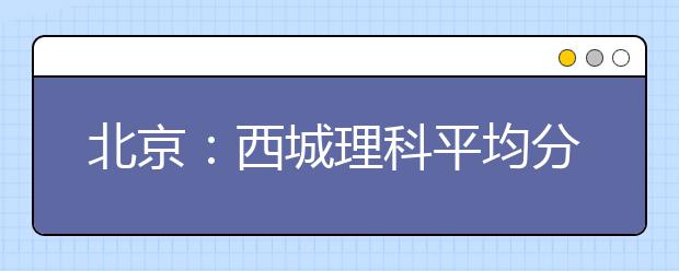 北京：西城理科平均分超一本33分 朝阳超半数学生达一本线