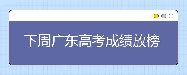 下周广东高考成绩放榜 高校支招志愿填报