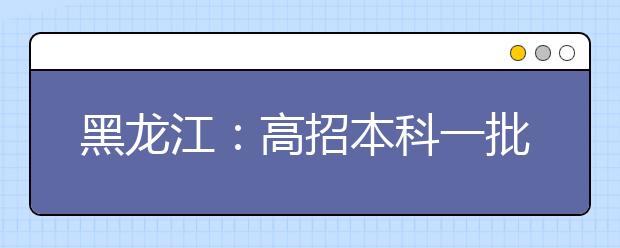 黑龙江：高招本科一批A段招生2.4万人 比去年增招1000余人