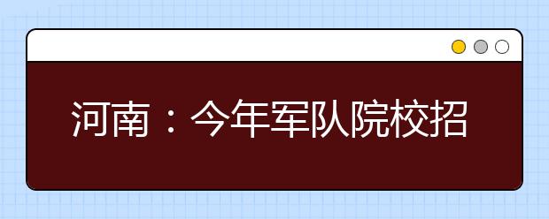 河南：今年军队院校招生948人 国防生436人