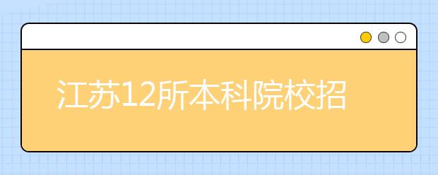 江苏12所本科院校招生计划出炉