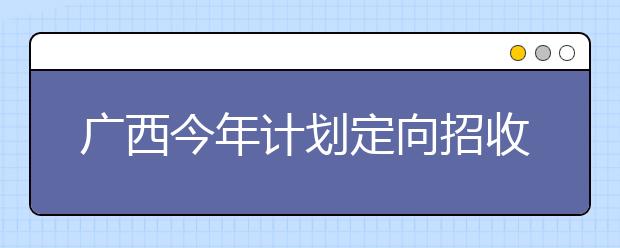 广西今年计划定向招收近3000名免费全科师范生