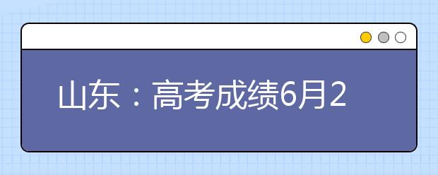 山东：高考成绩6月24日前公布28日填志愿 一本线或涨