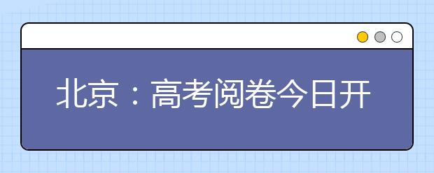 北京：高考阅卷今日开始  6月23日发榜 6月25日填志愿