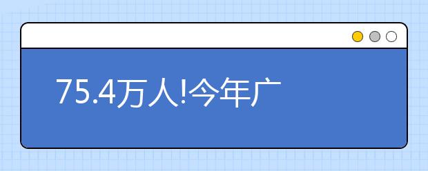 75.4万人!今年广东交出全国高考第一大省“交椅”