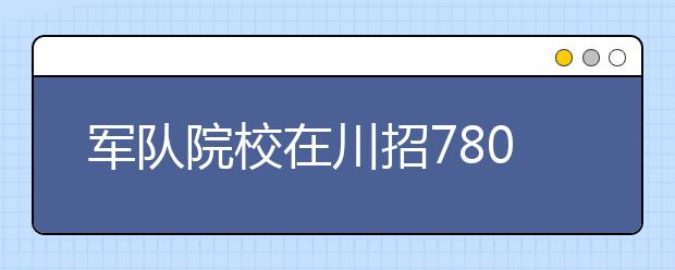 军队院校在川招780人 普通高校招327名国防生