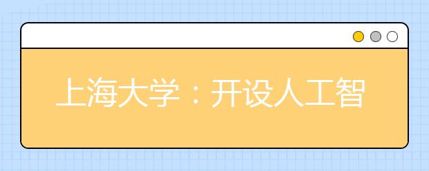 上海大学：开设人工智能系列通识课程