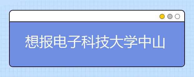 想报<a target="_blank" href="/xuexiao2723/" title="电子科技大学中山学院">电子科技大学中山学院</a>，把这个给他就够了！
