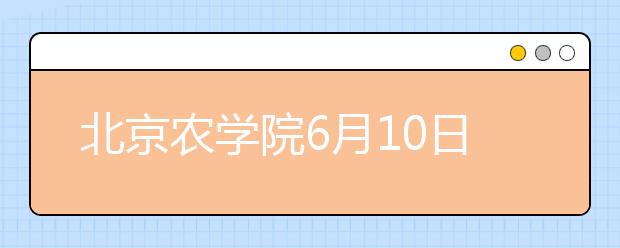 北京农学院6月10日举办校园开放日暨高招咨询会